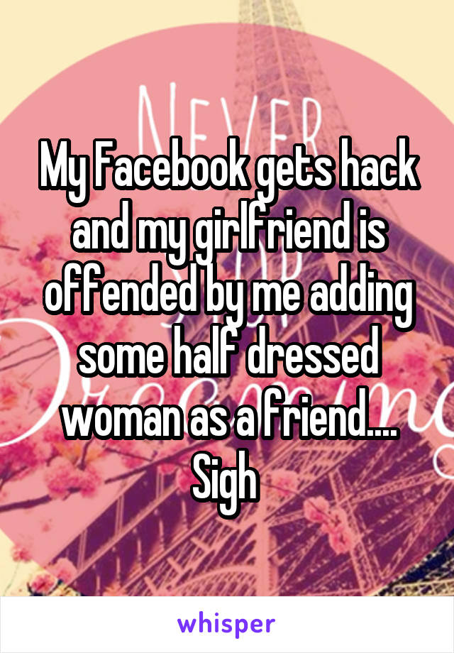 My Facebook gets hack and my girlfriend is offended by me adding some half dressed woman as a friend.... Sigh 