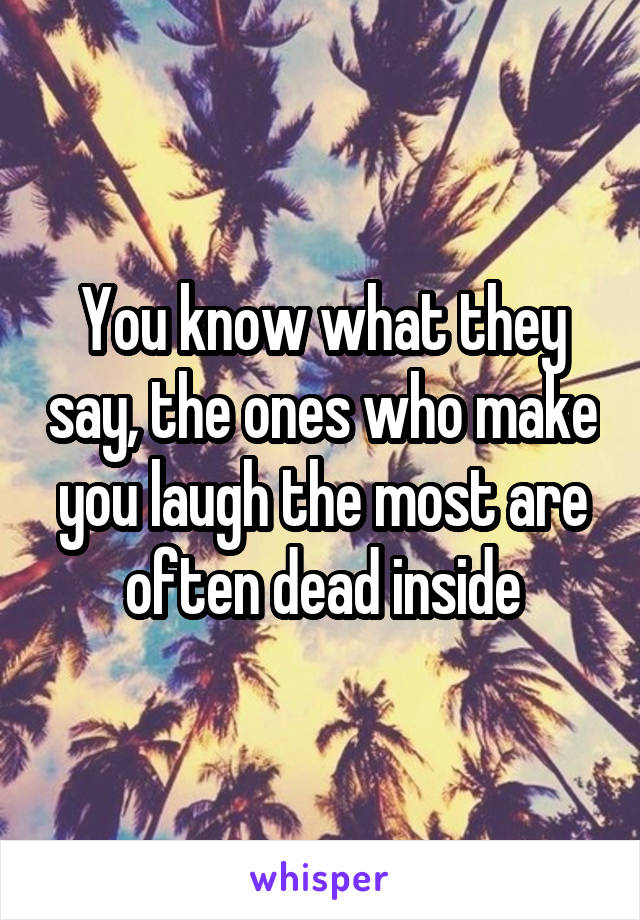 You know what they say, the ones who make you laugh the most are often dead inside