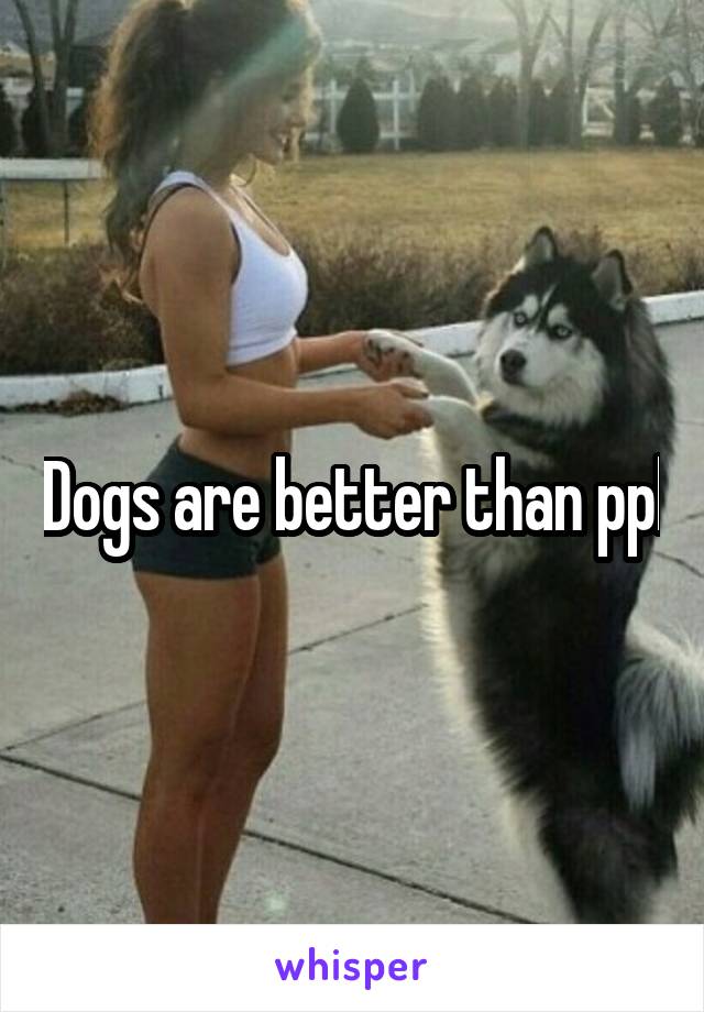 Dogs are better than ppl
