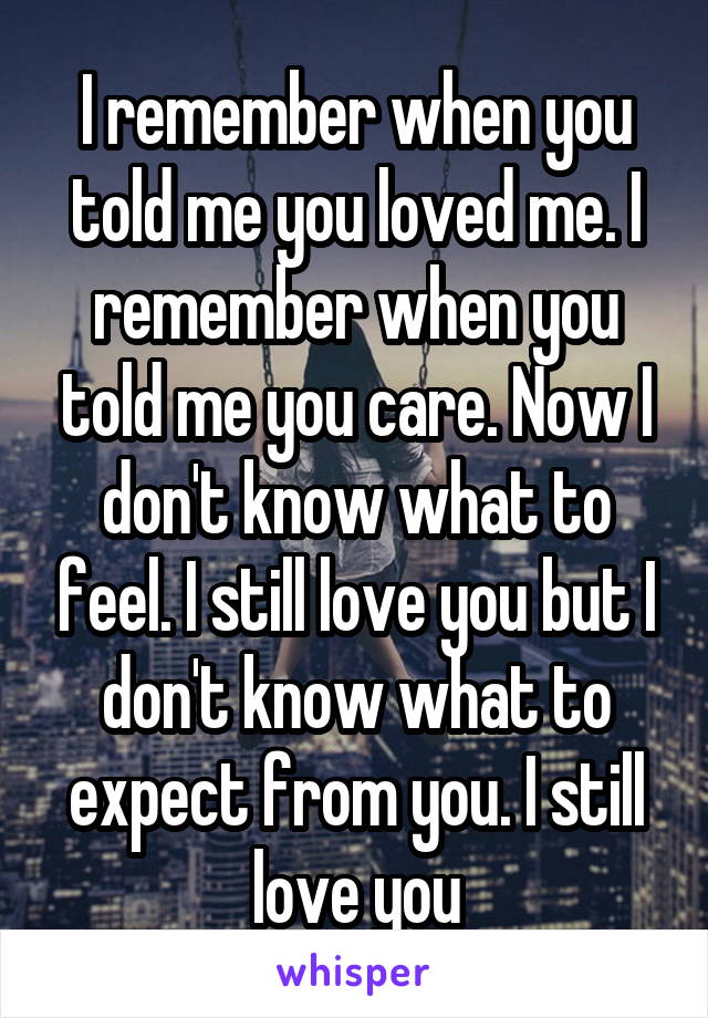 I remember when you told me you loved me. I remember when you told me you care. Now I don't know what to feel. I still love you but I don't know what to expect from you. I still love you
