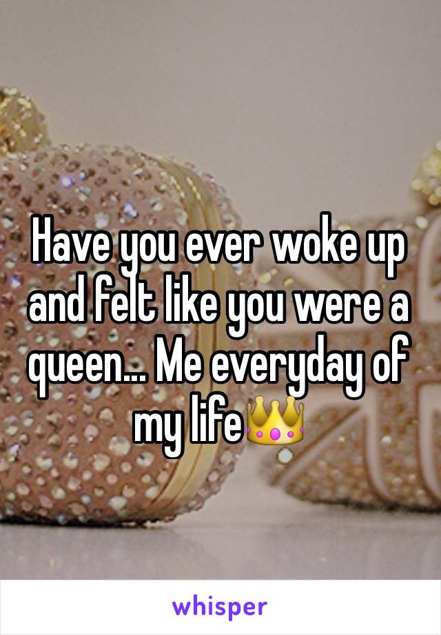 Have you ever woke up and felt like you were a queen... Me everyday of my life👑