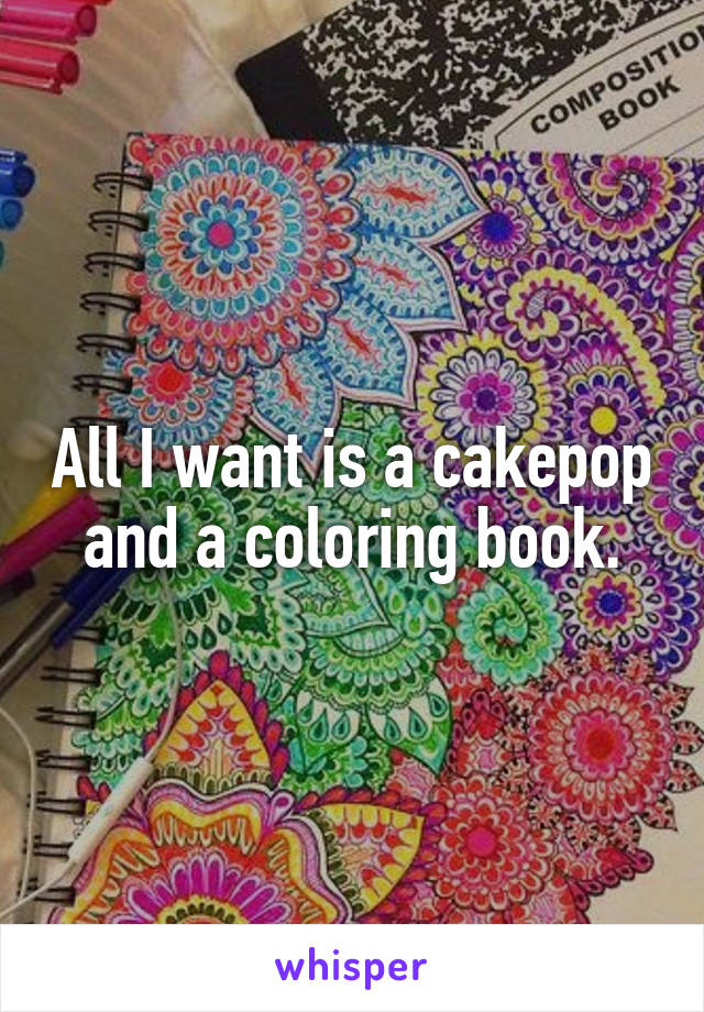 All I want is a cakepop and a coloring book.