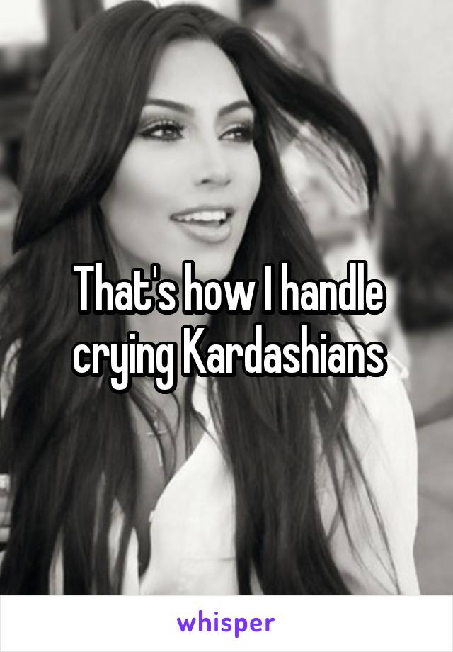 That's how I handle crying Kardashians