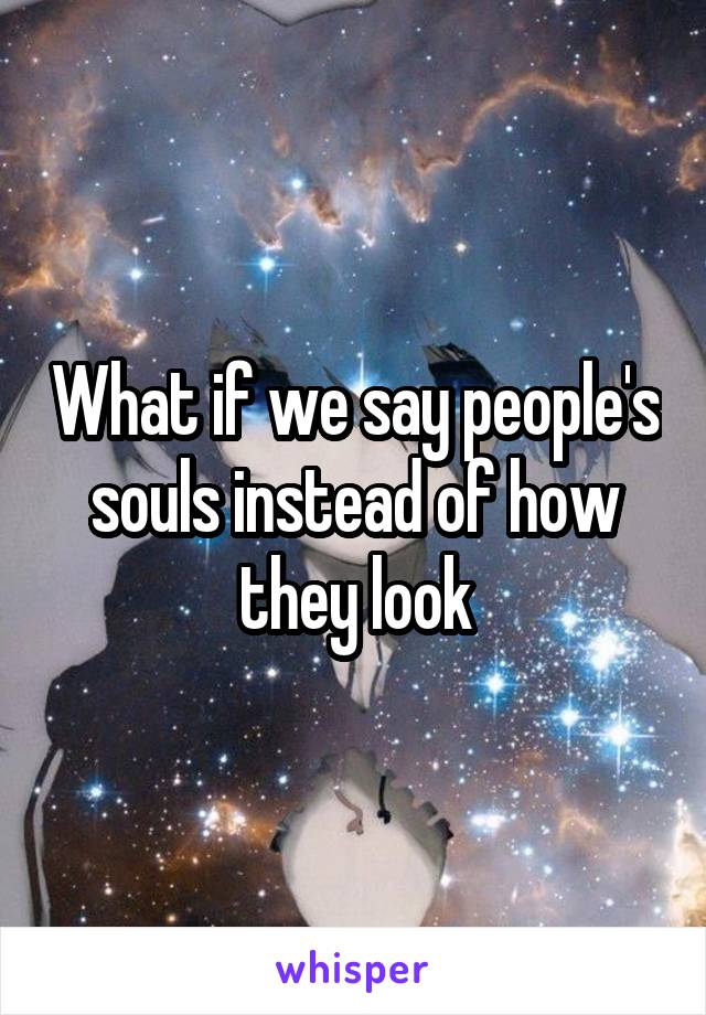 What if we say people's souls instead of how they look