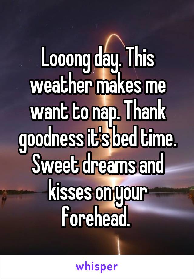 Looong day. This weather makes me want to nap. Thank goodness it's bed time. Sweet dreams and kisses on your forehead. 