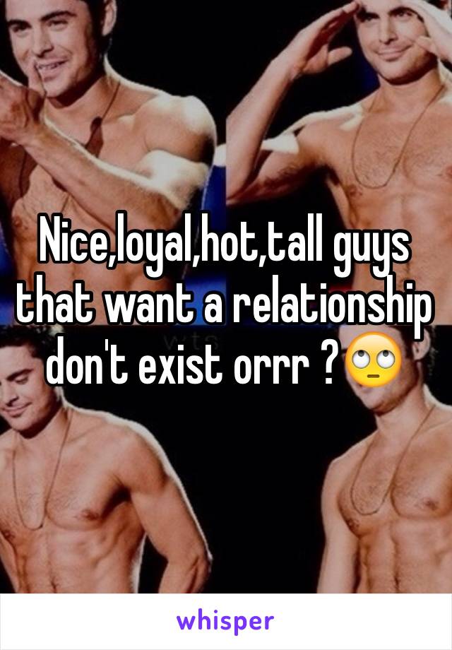 Nice,loyal,hot,tall guys that want a relationship don't exist orrr ?🙄