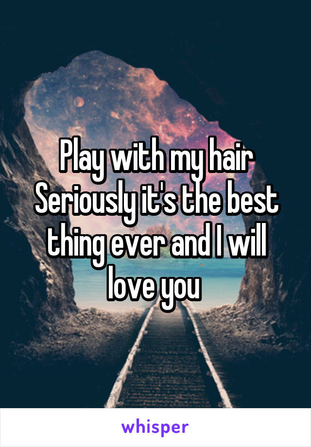 Play with my hair Seriously it's the best thing ever and I will love you 
