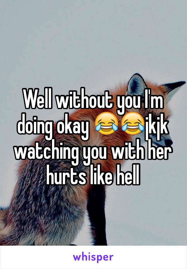 Well without you I'm doing okay 😂😂jkjk watching you with her hurts like hell 