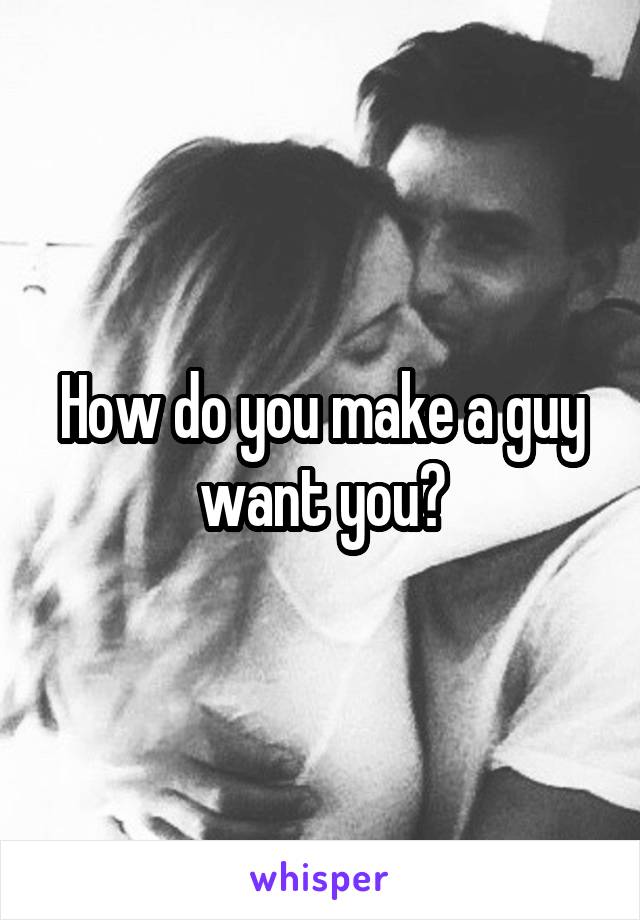 How do you make a guy want you?