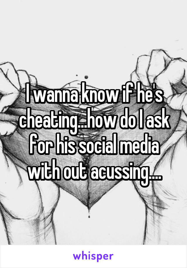 I wanna know if he's cheating...how do I ask for his social media with out acussing....