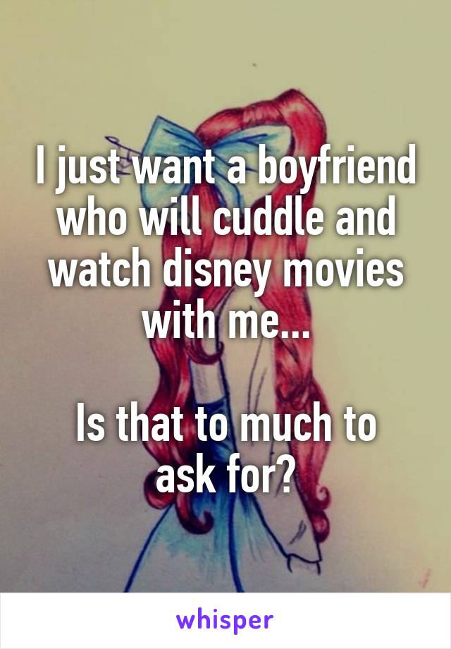 I just want a boyfriend who will cuddle and watch disney movies with me...

Is that to much to ask for?