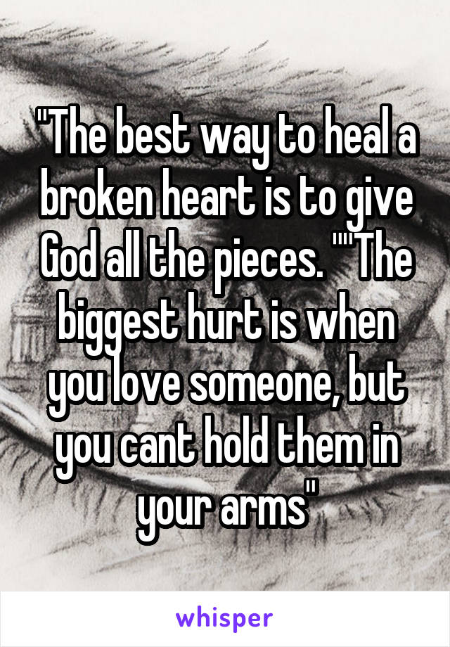 "The best way to heal a broken heart is to give God all the pieces. ""The biggest hurt is when you love someone, but you cant hold them in your arms"