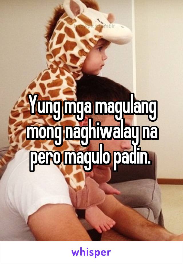 Yung mga magulang mong naghiwalay na pero magulo padin. 
