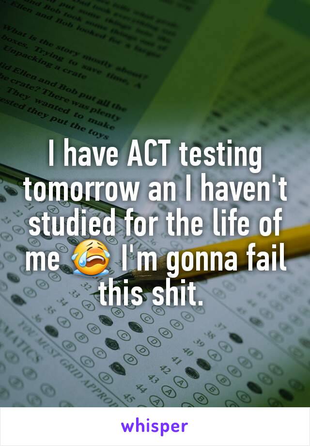 I have ACT testing tomorrow an I haven't studied for the life of me 😭 I'm gonna fail this shit. 