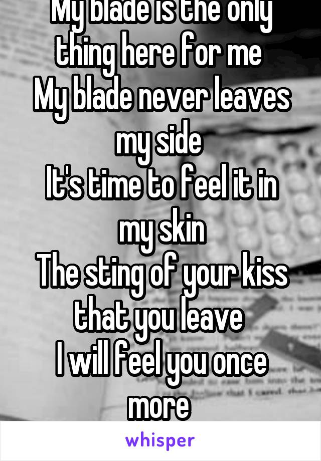 My blade is the only thing here for me 
My blade never leaves my side 
It's time to feel it in my skin
The sting of your kiss that you leave 
I will feel you once more 
My blade 
