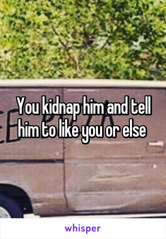 You kidnap him and tell him to like you or else 