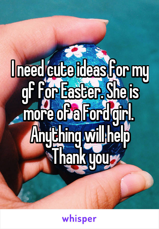 I need cute ideas for my gf for Easter. She is more of a Ford girl.  Anything will help
Thank you