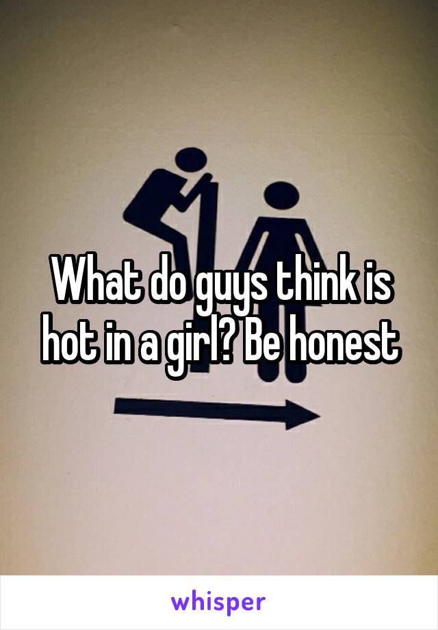 What do guys think is hot in a girl? Be honest