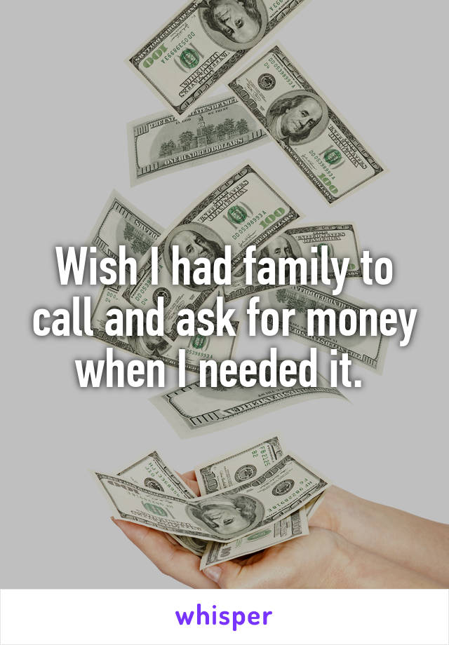 Wish I had family to call and ask for money when I needed it. 
