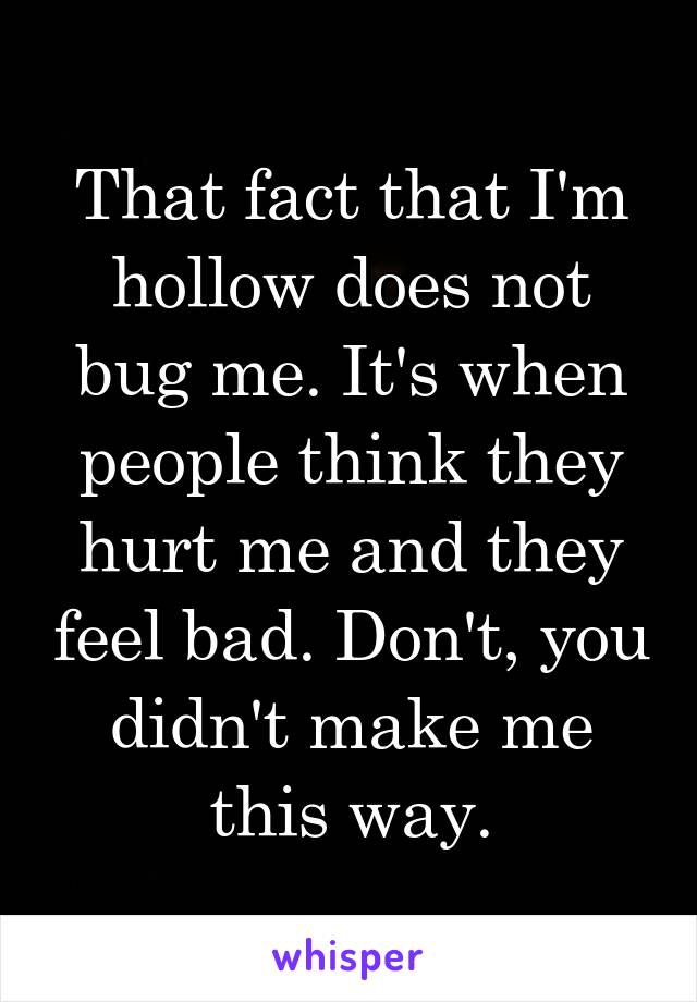 That fact that I'm hollow does not bug me. It's when people think they hurt me and they feel bad. Don't, you didn't make me this way.