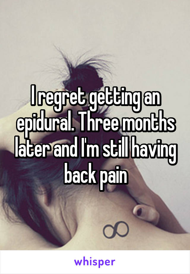 I regret getting an epidural. Three months later and I'm still having back pain