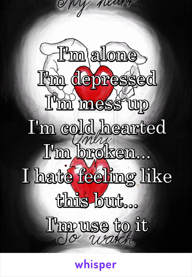 I'm alone
I'm depressed
I'm mess up
I'm cold hearted
I'm broken...
I hate feeling like this but...
I'm use to it