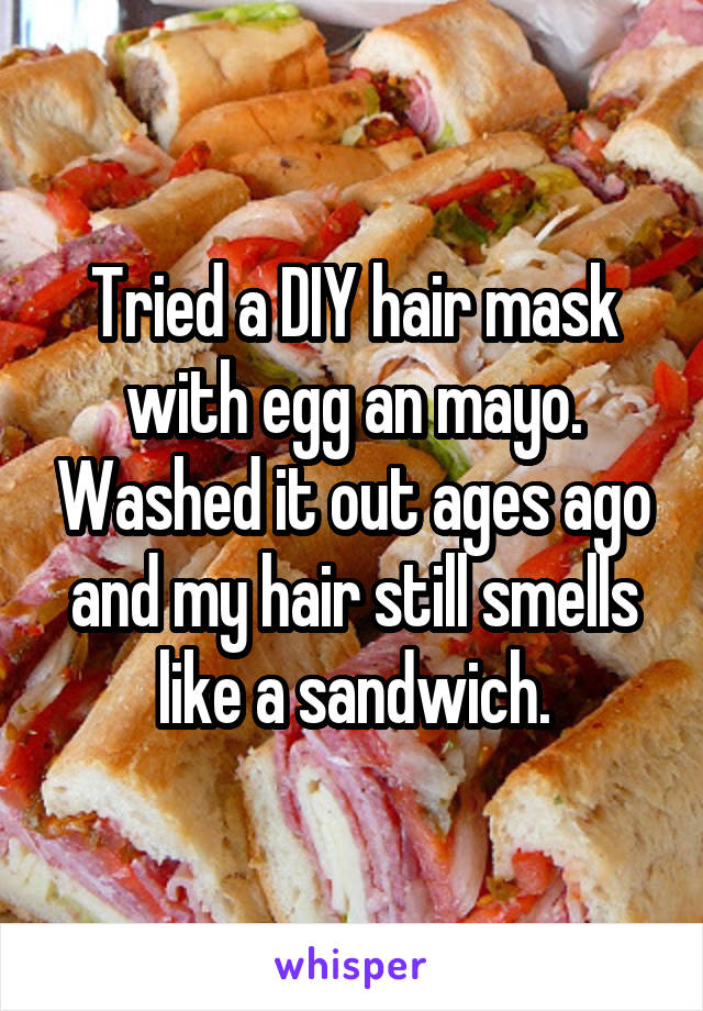 Tried a DIY hair mask with egg an mayo. Washed it out ages ago and my hair still smells like a sandwich.
