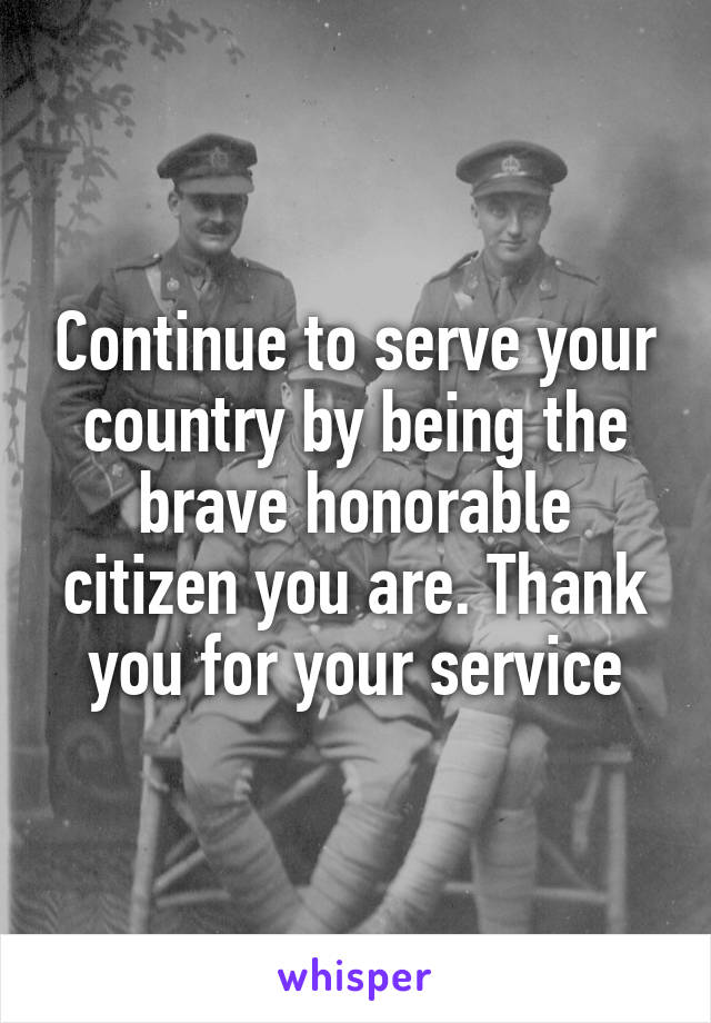Continue to serve your country by being the brave honorable citizen you are. Thank you for your service