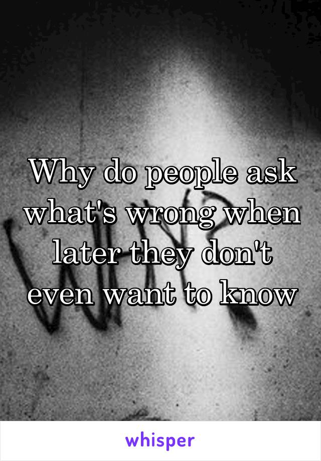 Why do people ask what's wrong when later they don't even want to know