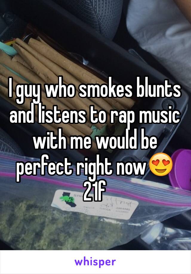 I guy who smokes blunts and listens to rap music with me would be perfect right now😍 
21f