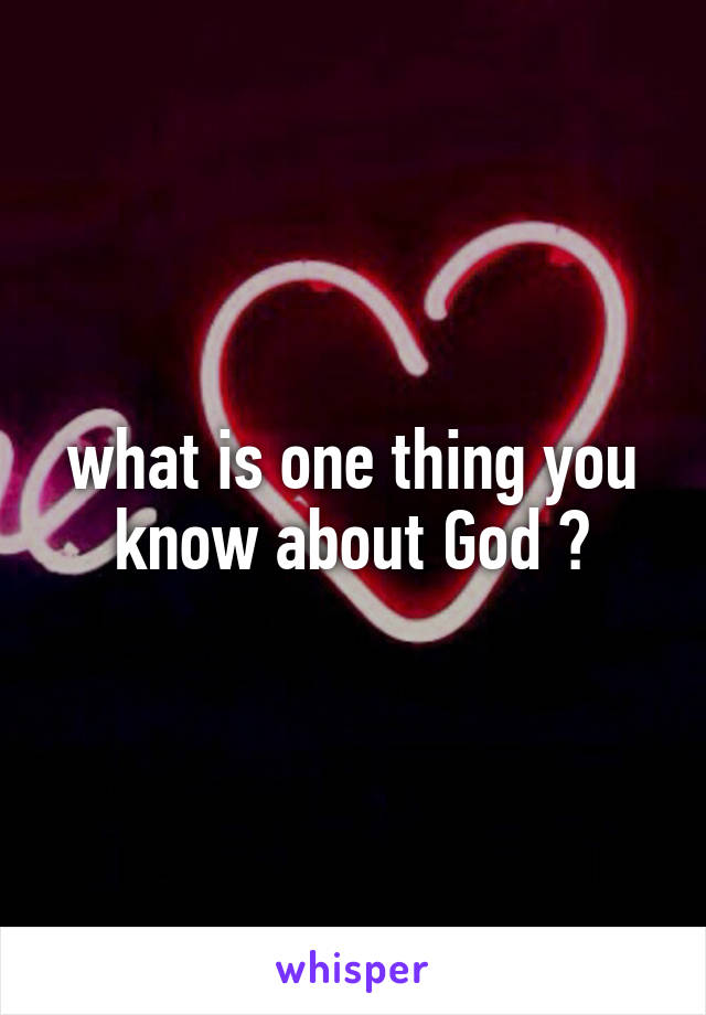 what is one thing you know about God ?