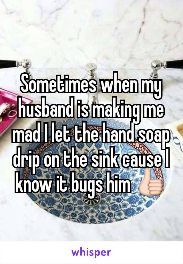 Sometimes when my husband is making me mad I let the hand soap drip on the sink cause I know it bugs him 👍