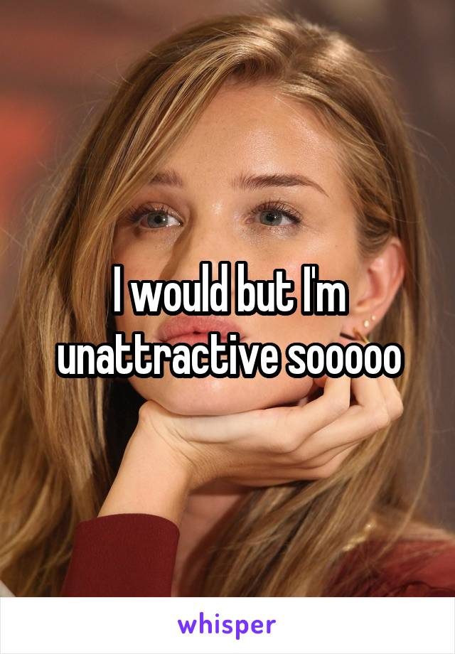 I would but I'm unattractive sooooo