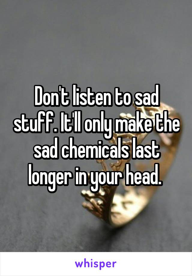 Don't listen to sad stuff. It'll only make the sad chemicals last longer in your head. 