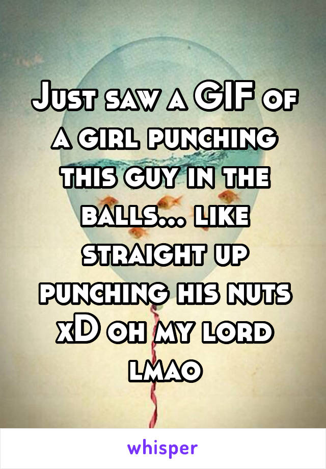 Just saw a GIF of a girl punching this guy in the balls... like straight up punching his nuts xD oh my lord lmao