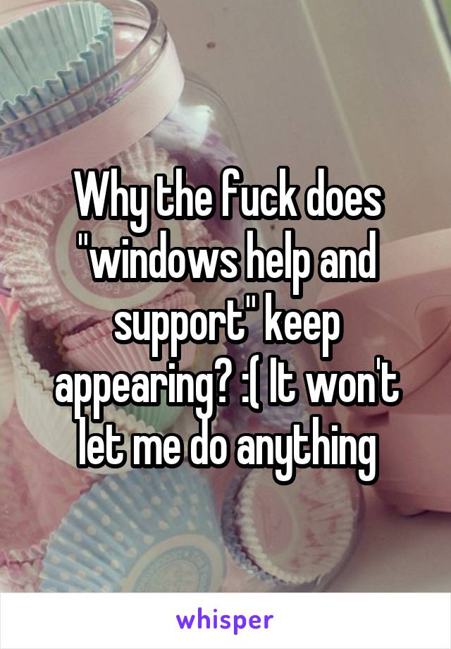 Why the fuck does "windows help and support" keep appearing? :( It won't let me do anything