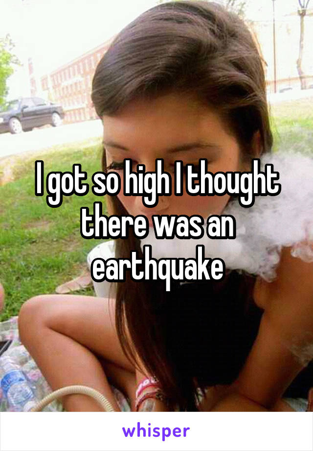 I got so high I thought there was an earthquake