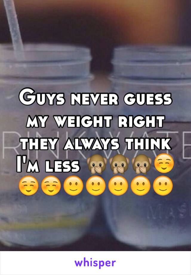 Guys never guess my weight right they always think I'm less 🙊🙊🙊☺️☺️☺️🙂🙂🙂🙂🙂