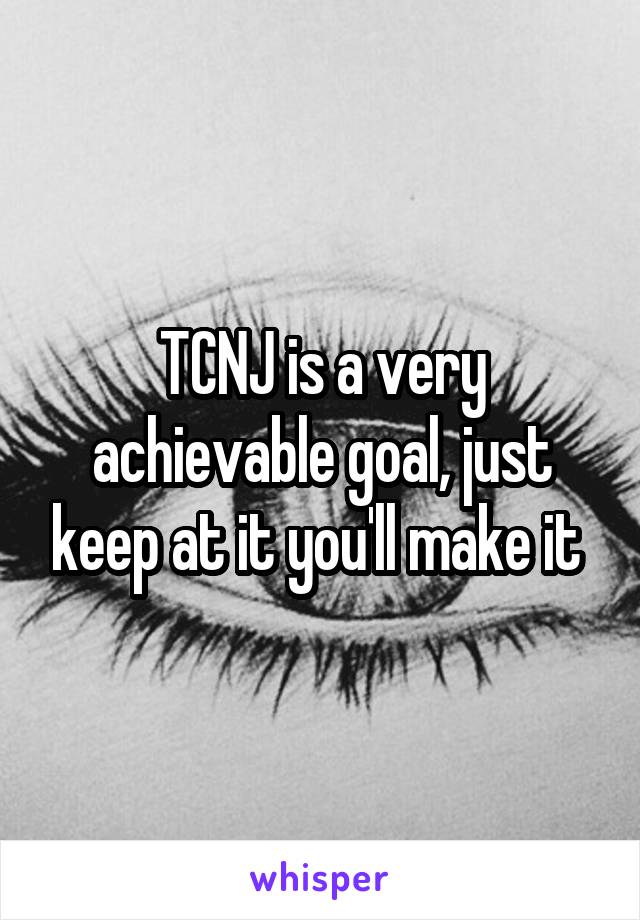 TCNJ is a very achievable goal, just keep at it you'll make it 