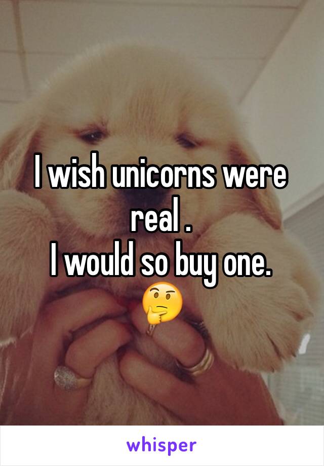 I wish unicorns were real .
I would so buy one.
🤔