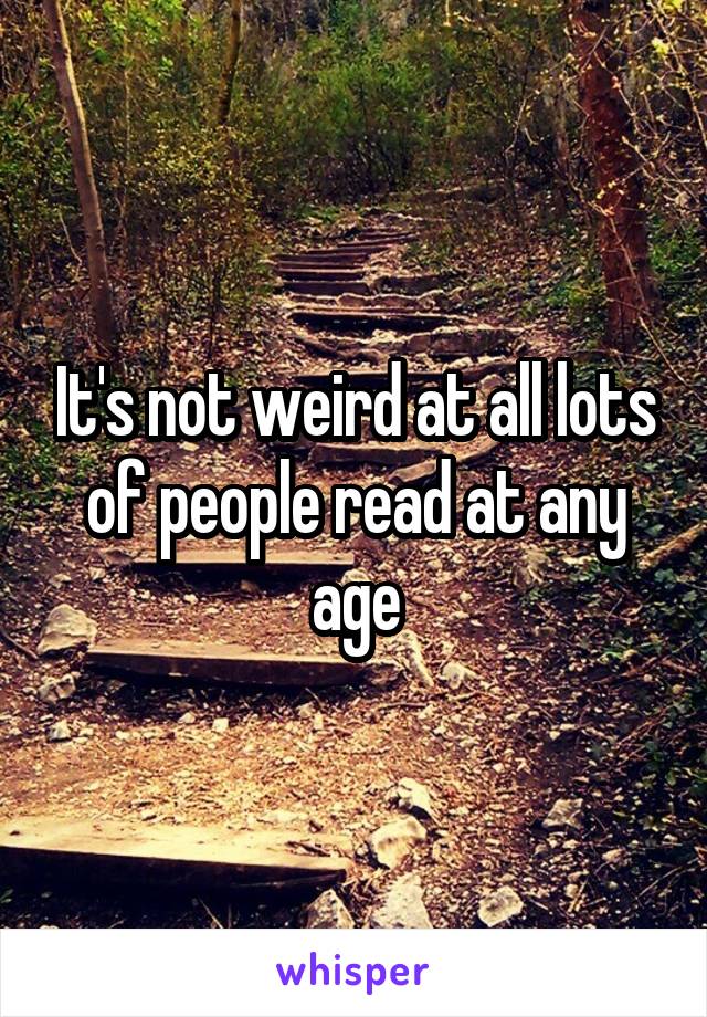 It's not weird at all lots of people read at any age