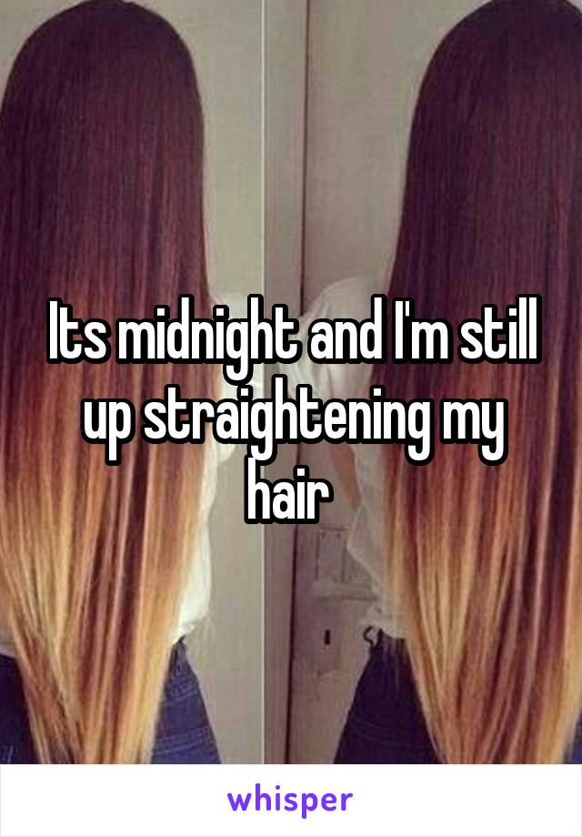 Its midnight and I'm still up straightening my hair 