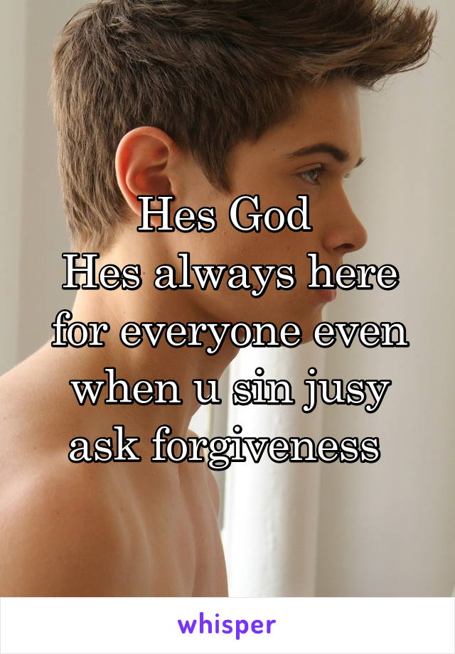 Hes God 
Hes always here for everyone even when u sin jusy ask forgiveness 