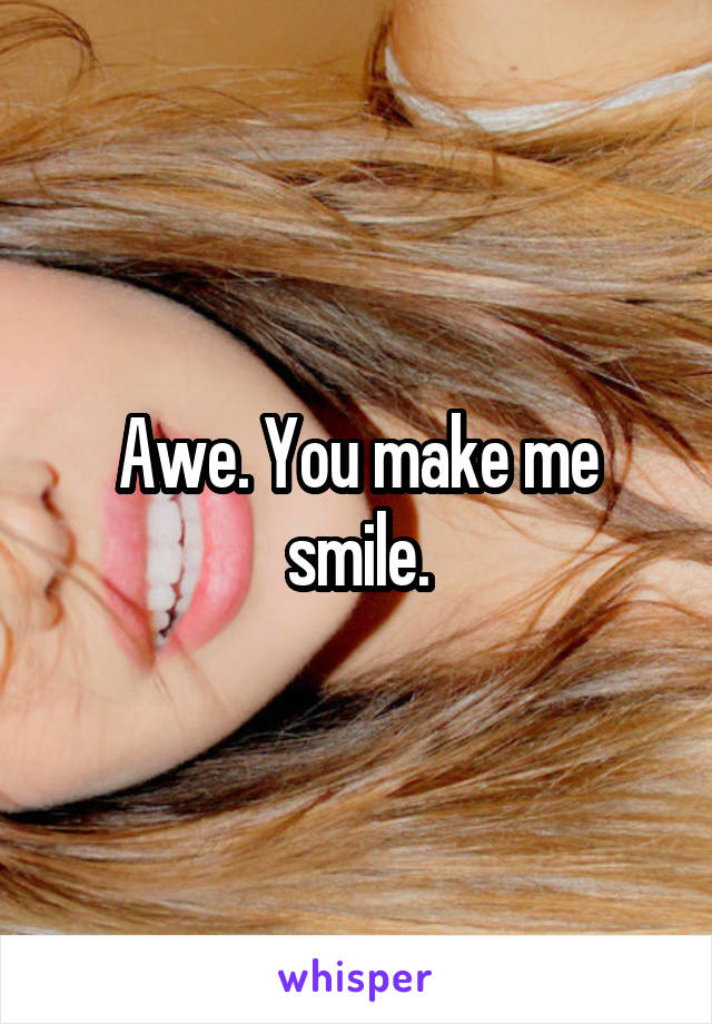 Awe. You make me smile.