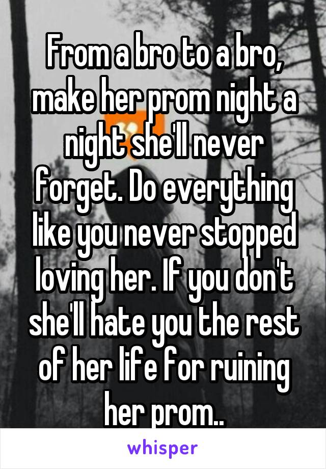 From a bro to a bro, make her prom night a night she'll never forget. Do everything like you never stopped loving her. If you don't she'll hate you the rest of her life for ruining her prom..