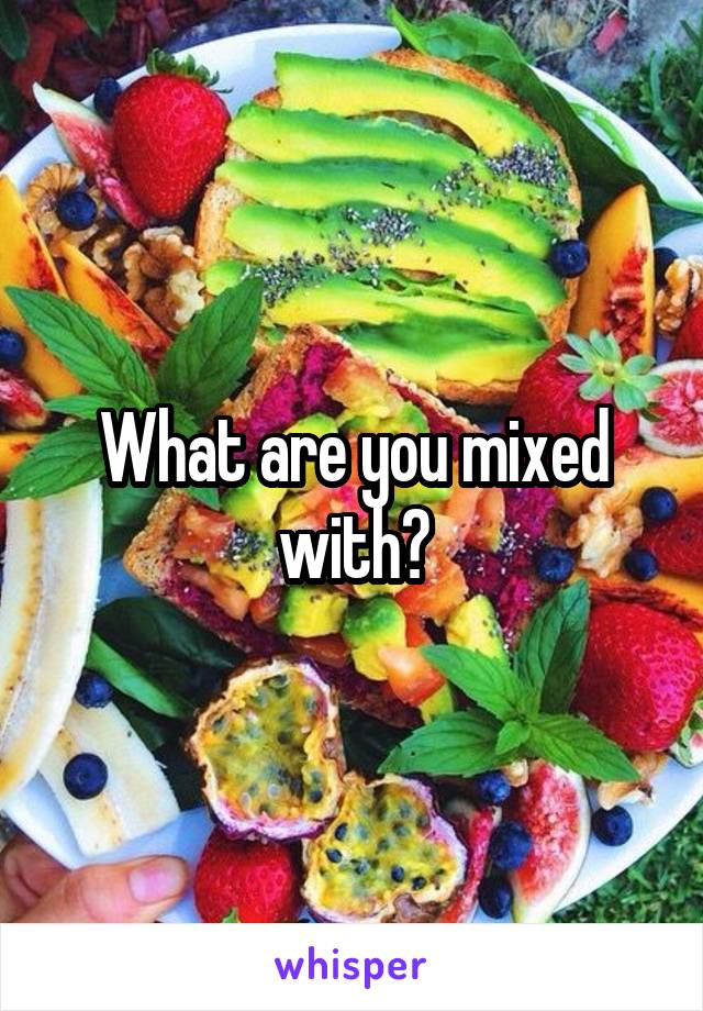 What are you mixed with?