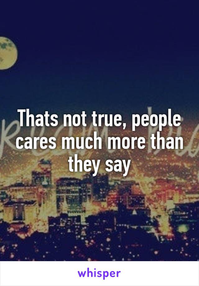 Thats not true, people cares much more than they say