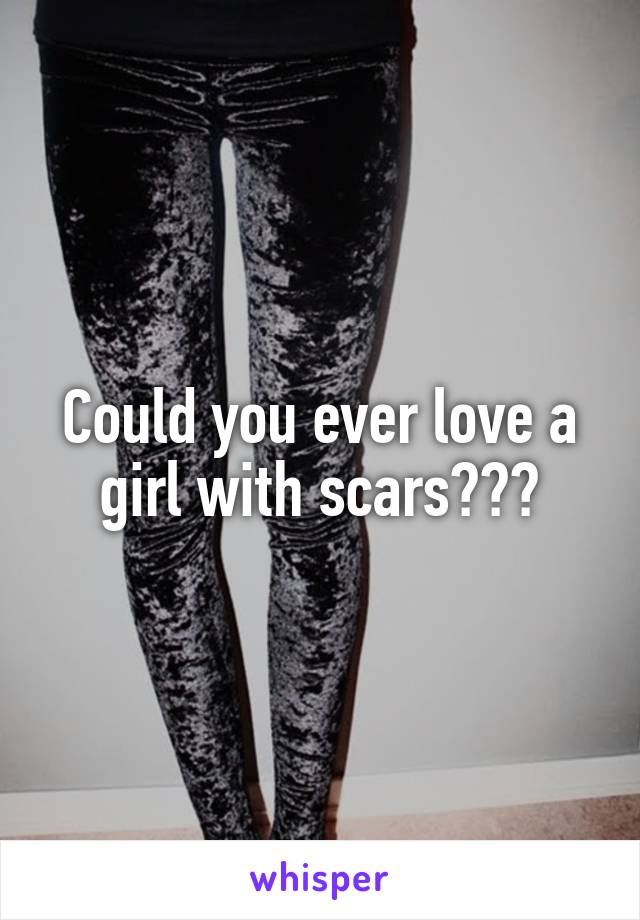 Could you ever love a girl with scars???