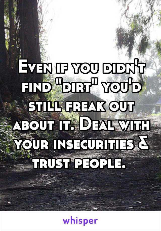 Even if you didn't find "dirt" you'd still freak out about it. Deal with your insecurities & trust people. 