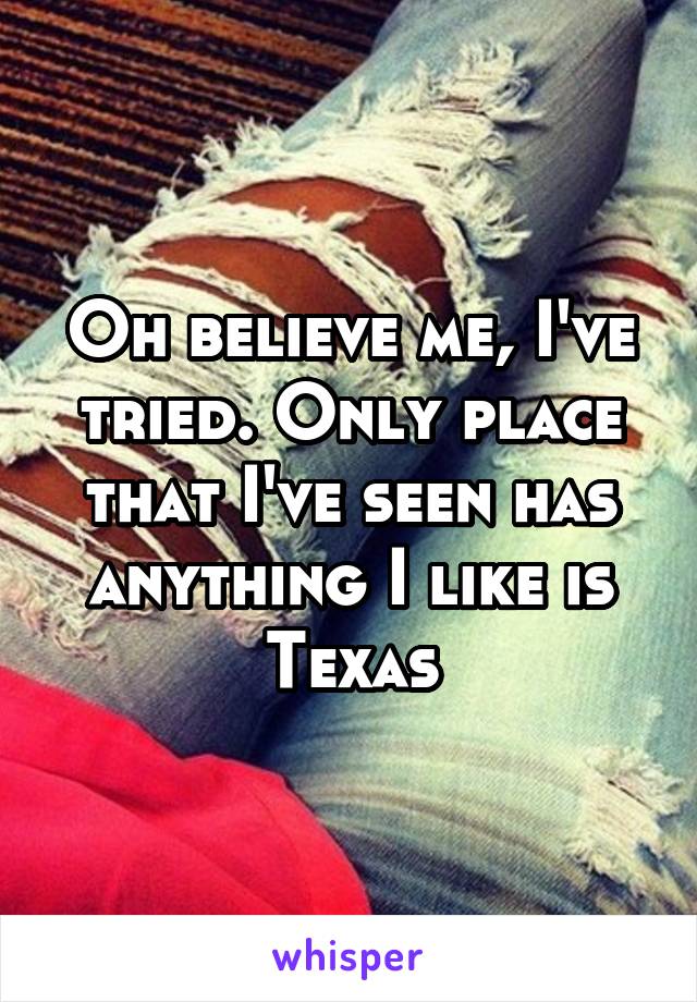 Oh believe me, I've tried. Only place that I've seen has anything I like is Texas
